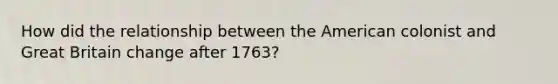 How did the relationship between the American colonist and Great Britain change after 1763?