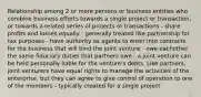 Relationship among 2 or more persons or business entities who combine business efforts towards a single project or transaction, or towards a related series of projects or transactions - share profits and losses equally - generally treated like partnership for tax purposes - have authority as agents to enter into contracts for the business that will bind the joint venture - owe eachother the same fiduciary duties that partners owe - a joint venture can be held personally liable for the venture's debts. Like partners, joint venturers have equal rights to manage the activities of the enterprise, but they can agree to give control of operation to one of the members - typically created for a single project