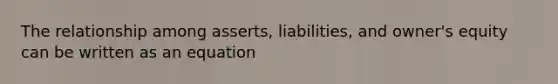 The relationship among asserts, liabilities, and owner's equity can be written as an equation