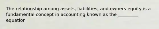 The relationship among assets, liabilities, and owners equity is a fundamental concept in accounting known as the _________ equation