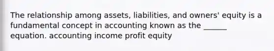 The relationship among assets, liabilities, and owners' equity is a fundamental concept in accounting known as the ______ equation. accounting income profit equity