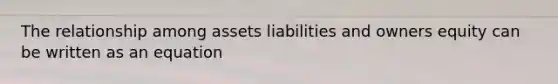 The relationship among assets liabilities and owners equity can be written as an equation