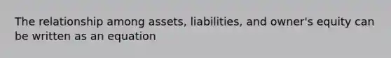 The relationship among assets, liabilities, and owner's equity can be written as an equation