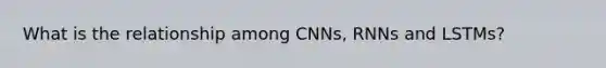 What is the relationship among CNNs, RNNs and LSTMs?