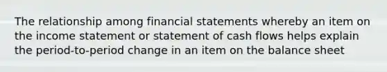 The relationship among financial statements whereby an item on the income statement or statement of cash flows helps explain the period-to-period change in an item on the balance sheet