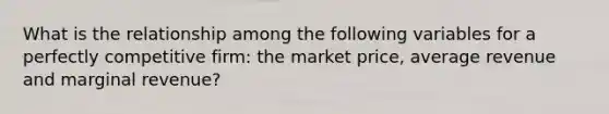 What is the relationship among the following variables for a perfectly competitive​ firm: the market​ price, average revenue and marginal​ revenue?