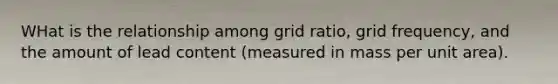 WHat is the relationship among grid ratio, grid frequency, and the amount of lead content (measured in mass per unit area).