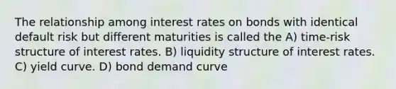 The relationship among interest rates on bonds with identical <a href='https://www.questionai.com/knowledge/kSEmxNYfUS-default-risk' class='anchor-knowledge'>default risk</a> but different maturities is called the A) time-risk structure of interest rates. B) liquidity structure of interest rates. C) <a href='https://www.questionai.com/knowledge/k6aoRTFJ6d-yield-curve' class='anchor-knowledge'>yield curve</a>. D) bond demand curve