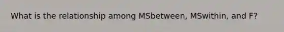 What is the relationship among MSbetween, MSwithin, and F?