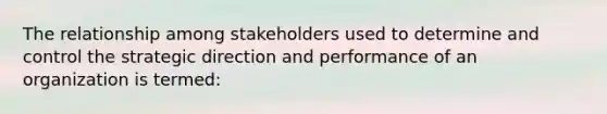 The relationship among stakeholders used to determine and control the strategic direction and performance of an organization is termed: