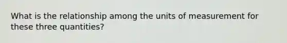 What is the relationship among the units of measurement for these three quantities?