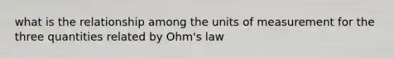 what is the relationship among the units of measurement for the three quantities related by Ohm's law