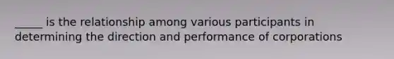 _____ is the relationship among various participants in determining the direction and performance of corporations