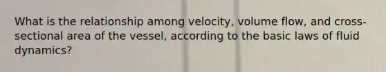 What is the relationship among velocity, volume flow, and cross-sectional area of the vessel, according to the basic laws of fluid dynamics?