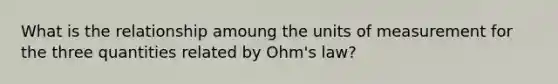 What is the relationship amoung the units of measurement for the three quantities related by Ohm's law?