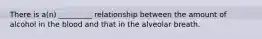 There is a(n) _________ relationship between the amount of alcohol in the blood and that in the alveolar breath.