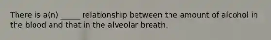 There is a(n) _____ relationship between the amount of alcohol in the blood and that in the alveolar breath.