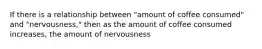 If there is a relationship between "amount of coffee consumed" and "nervousness," then as the amount of coffee consumed increases, the amount of nervousness