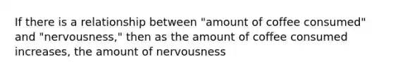 If there is a relationship between "amount of coffee consumed" and "nervousness," then as the amount of coffee consumed increases, the amount of nervousness