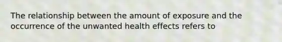 The relationship between the amount of exposure and the occurrence of the unwanted health effects refers to