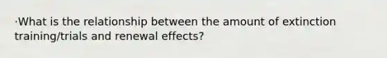 ·What is the relationship between the amount of extinction training/trials and renewal effects?