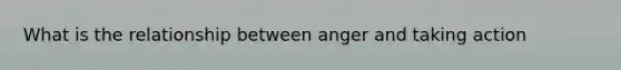 What is the relationship between anger and taking action