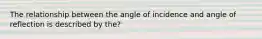 The relationship between the angle of incidence and angle of reflection is described by the?