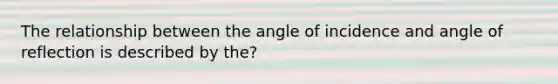 The relationship between the angle of incidence and angle of reflection is described by the?