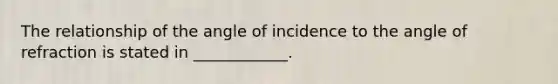 The relationship of the angle of incidence to the angle of refraction is stated in ____________.