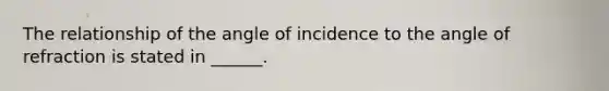The relationship of the angle of incidence to the angle of refraction is stated in ______.