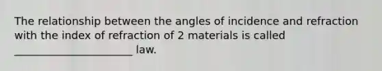 The relationship between the angles of incidence and refraction with the index of refraction of 2 materials is called ______________________ law.