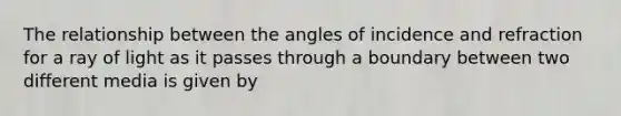 The relationship between the angles of incidence and refraction for a ray of light as it passes through a boundary between two different media is given by