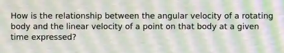 How is the relationship between the angular velocity of a rotating body and the linear velocity of a point on that body at a given time expressed?