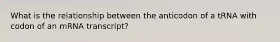 What is the relationship between the anticodon of a tRNA with codon of an mRNA transcript?