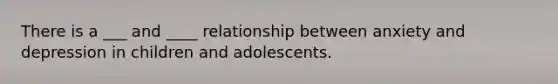 There is a ___ and ____ relationship between anxiety and depression in children and adolescents.