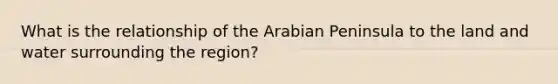 What is the relationship of the Arabian Peninsula to the land and water surrounding the region?