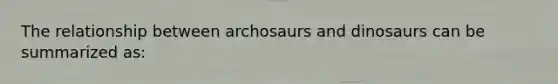 The relationship between archosaurs and dinosaurs can be summarized as: