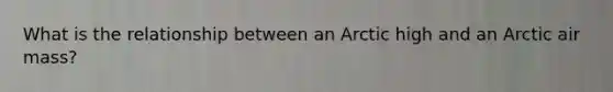 What is the relationship between an Arctic high and an Arctic air mass?