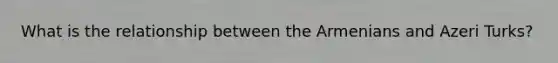 What is the relationship between the Armenians and Azeri Turks?