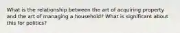 What is the relationship between the art of acquiring property and the art of managing a household? What is significant about this for politics?