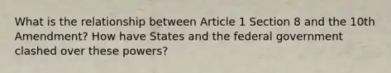 What is the relationship between Article 1 Section 8 and the 10th Amendment? How have States and the federal government clashed over these powers?