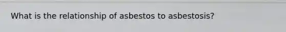 What is the relationship of asbestos to asbestosis?