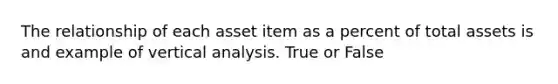 The relationship of each asset item as a percent of total assets is and example of vertical analysis. True or False