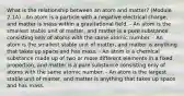 What is the relationship between an atom and matter? (Module 2.1A) - An atom is a particle with a negative electrical charge, and matter is mass within a gravitational field. - An atom is the smallest stable unit of matter, and matter is a pure substance consisting only of atoms with the same atomic number. - An atom is the smallest stable unit of matter, and matter is anything that takes up space and has mass. - An atom is a chemical substance made up of two or more different elements in a fixed proportion, and matter is a pure substance consisting only of atoms with the same atomic number. - An atom is the largest stable unit of matter, and matter is anything that takes up space and has mass.