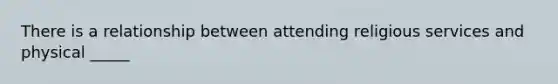 There is a relationship between attending religious services and physical _____