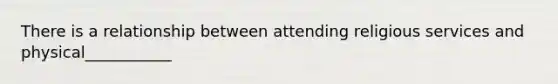 There is a relationship between attending religious services and physical___________