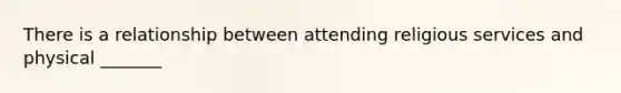 There is a relationship between attending religious services and physical _______