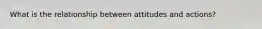 What is the relationship between attitudes and actions?
