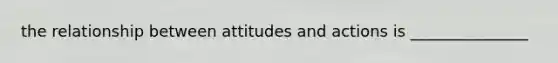 the relationship between attitudes and actions is _______________