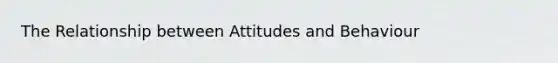 The Relationship between Attitudes and Behaviour